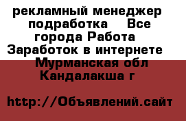 рекламный менеджер (подработка) - Все города Работа » Заработок в интернете   . Мурманская обл.,Кандалакша г.